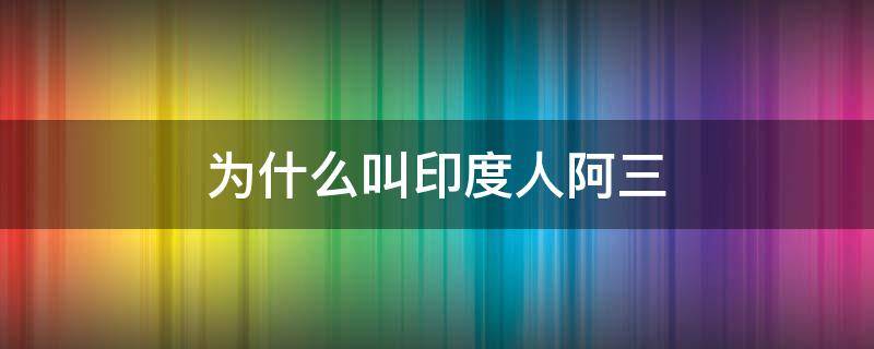 为什么叫印度人阿三 为什么叫印度人阿三不叫阿四