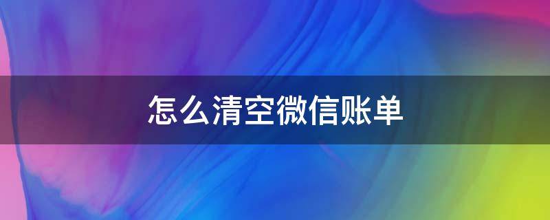 怎么清空微信账单 怎么清空微信账单信息