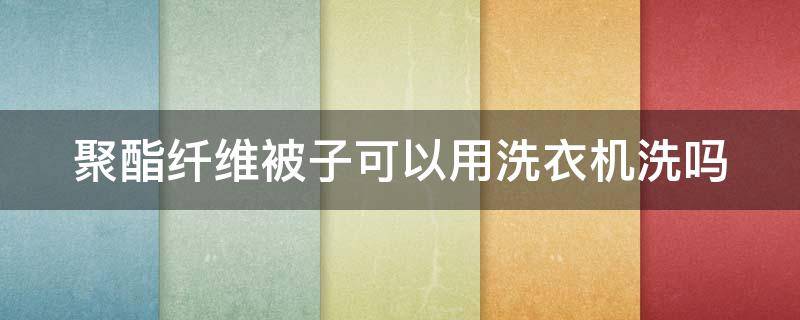 聚酯纤维被子可以用洗衣机洗吗（聚酯纤维被子可以用洗衣机洗吗怎么洗）