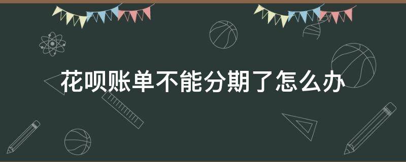 花呗账单不能分期了怎么办 为啥花呗账单不能分期