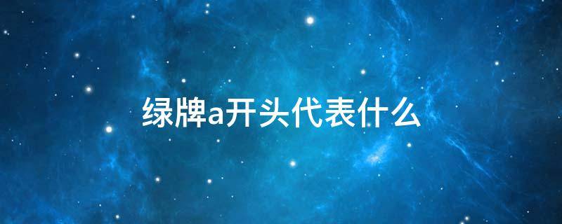 绿牌a开头代表什么 绿牌A开头什么意思