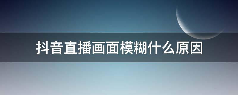 抖音直播画面模糊什么原因 抖音直播间模糊怎么回事