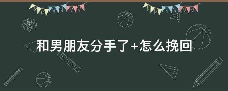 和男朋友分手了（和男朋友分手了怎么让他主动联系我）