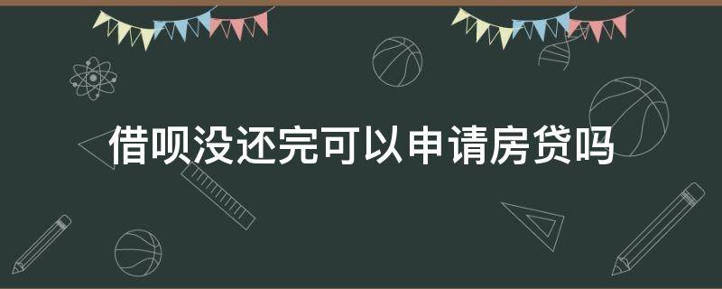 借呗没还完可以申请房贷吗（借呗没还完能申请房贷吗）