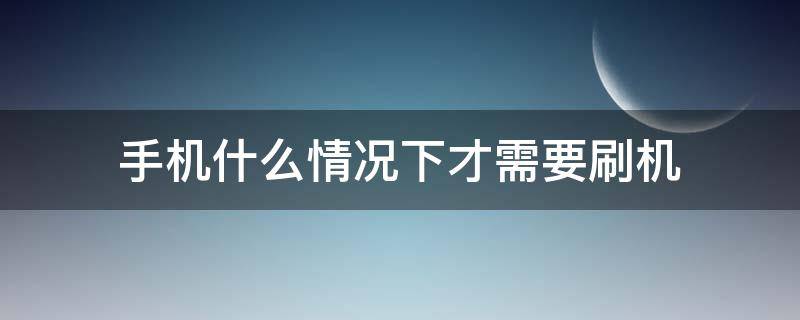 手机什么情况下才需要刷机（什么是刷机,手机为什么要刷机?）