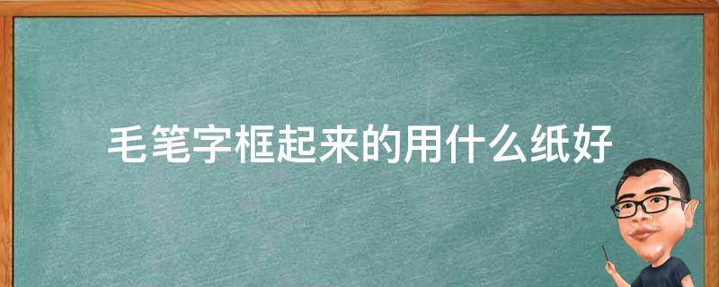 毛笔字框起来的用什么纸好 用毛笔写字用什么纸