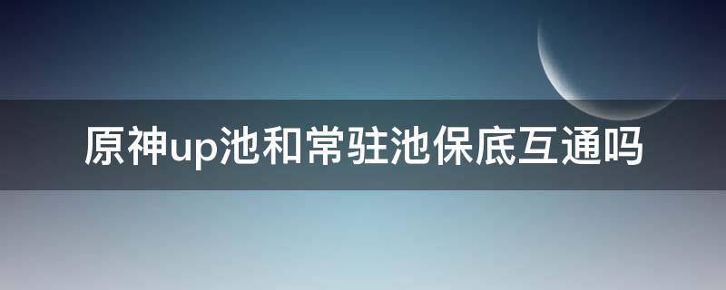 原神up池和常驻池保底互通吗 原神up池和常驻池保底分开吗