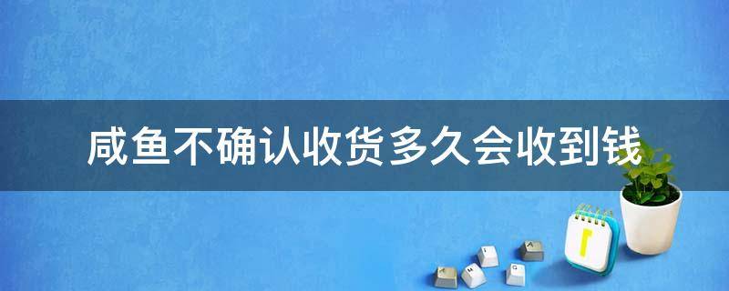 咸鱼不确认收货多久会收到钱 闲鱼是要确认收货后才拿得到钱吗