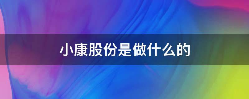 小康股份是做什么的 小康股份是做什么的企业