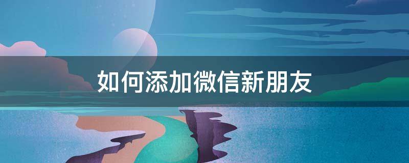 如何添加微信新朋友（怎样添加新朋友的微信）