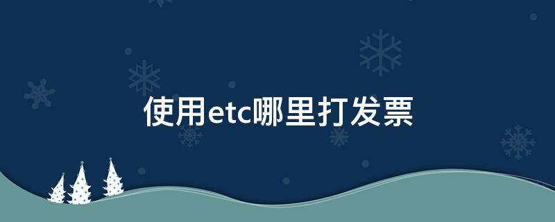 使用etc哪里打发票 etc在哪里打发票