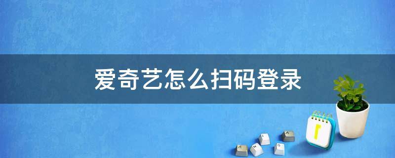 爱奇艺怎么扫码登录 爱奇艺怎么扫码登录别人的会员手机