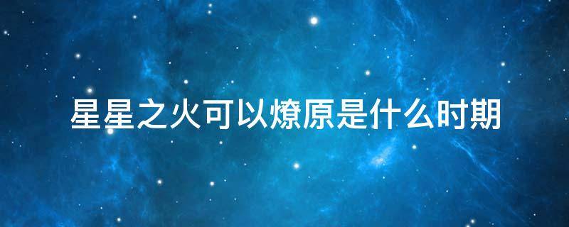 星星之火可以燎原是什么时期（星星之火可以燎原是什么时期说的）