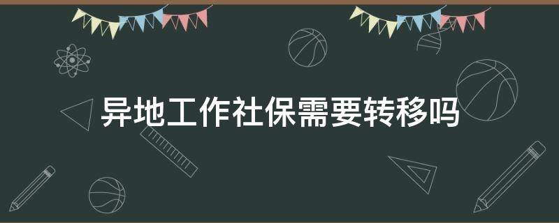 异地工作社保需要转移吗（异地工作交社保要转移吗）