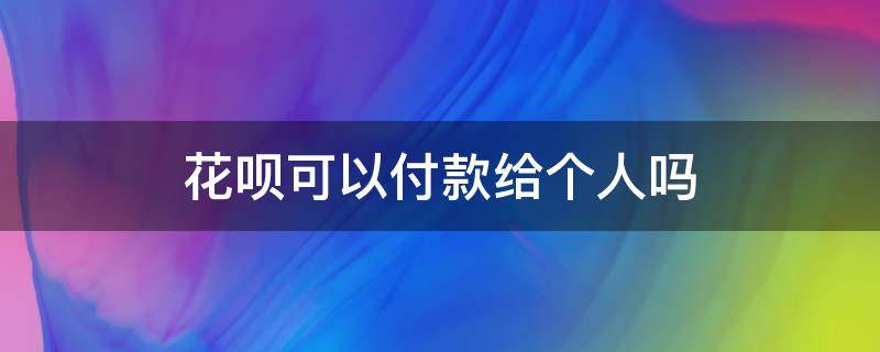 花呗可以付款给个人吗（可以用花呗给个人付款吗）