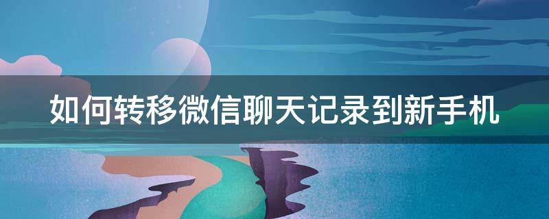 如何转移微信聊天记录到新手机 如何转移微信聊天记录到新手机苹果