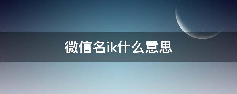 微信名ik什么意思 微信号ik加人名啥意思