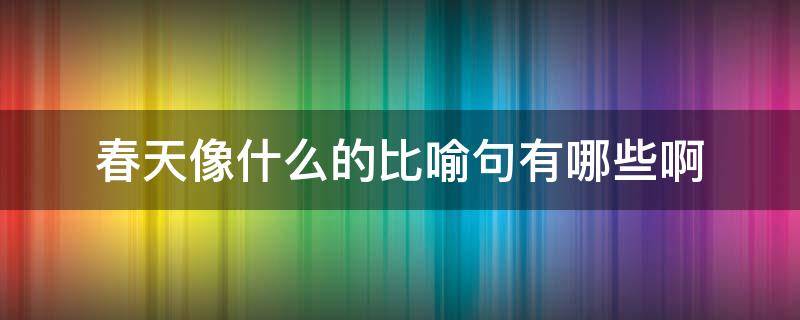 春天像什么的比喻句有哪些啊（春天是什么像什么的比喻句）