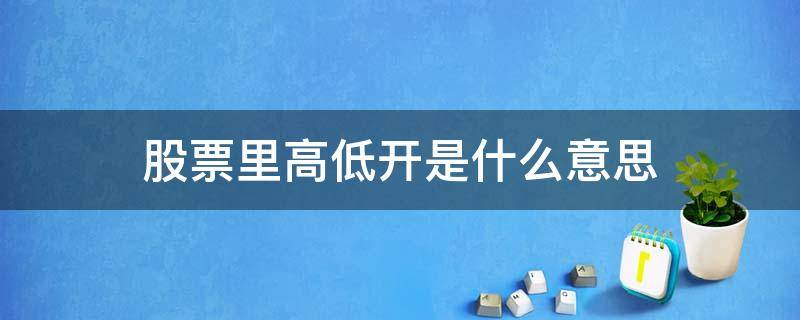 股票里高低开是什么意思 股票高开低开是什么意思