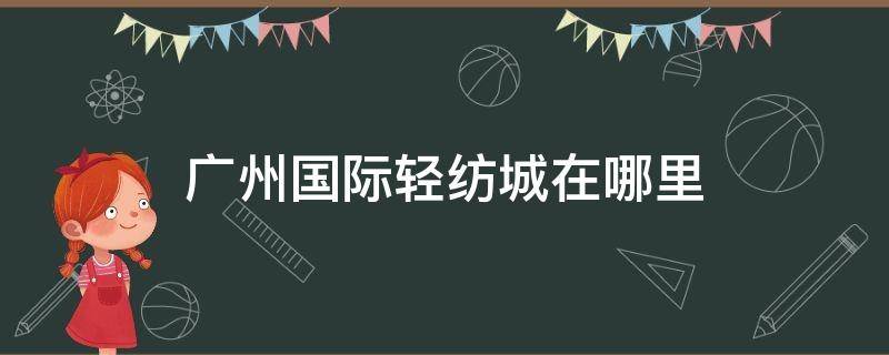 广州国际轻纺城在哪里 广州国际轻纺城在广州哪个区