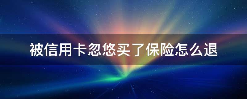 被信用卡忽悠买了保险怎么退（被信用卡忽悠买了保险怎么退钱）