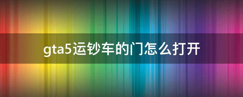 gta5运钞车的门怎么打开 gta怎么打开运钞车后门