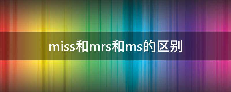 miss和mrs和ms的区别（miss和mrs和ms的区别造句）