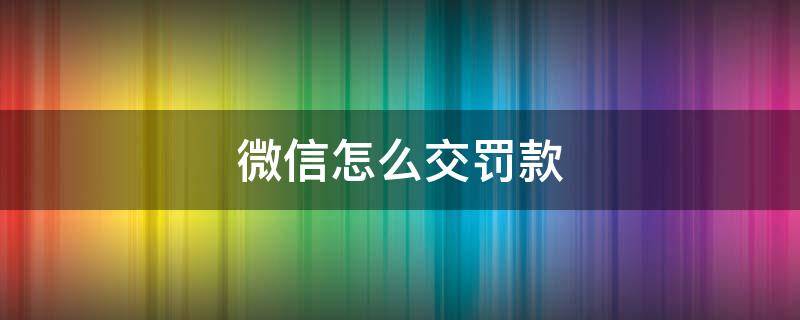 微信怎么交罚款 交警罚款微信怎么交罚款