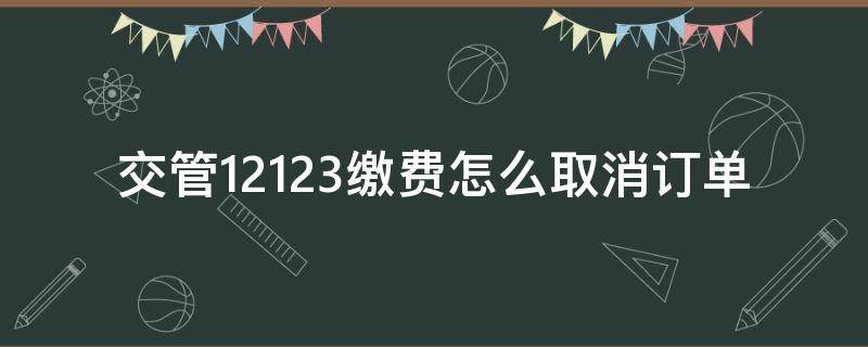 交管12123缴费怎么取消订单（交管12123的缴费订单不支付的话会自己取消吗）