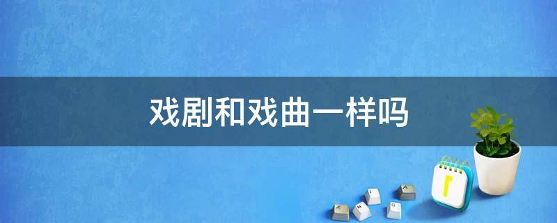 戏剧和戏曲一样吗 戏剧跟戏曲有什么区别