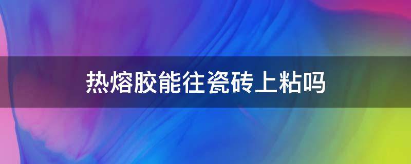 热熔胶能往瓷砖上粘吗（热熔胶在瓷砖上起作用吗）