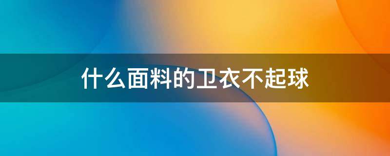 什么面料的卫衣不起球（什么面料的卫衣不起球不粘毛）