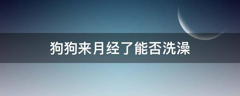 狗狗来月经了能否洗澡 狗狗来月经可以洗澡吗?