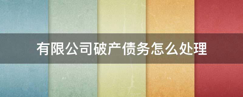 有限公司破产债务怎么处理 有限公司申请破产的公司债务怎么解决