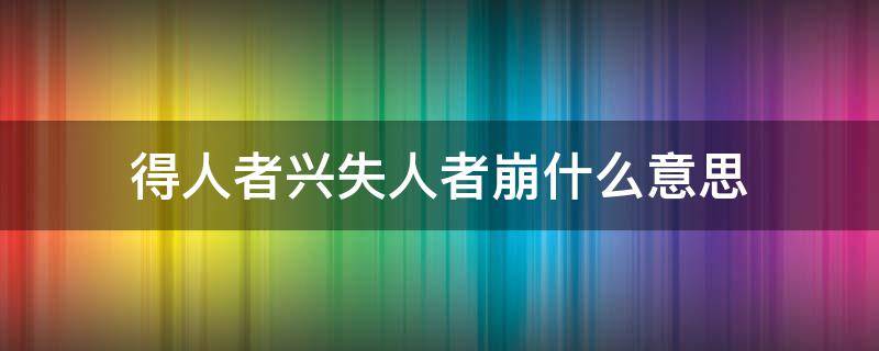 得人者兴失人者崩什么意思 得人者兴失人者崩翻译