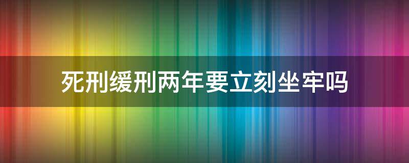 死刑缓刑两年要立刻坐牢吗（死刑犯缓刑两年要坐牢吗）