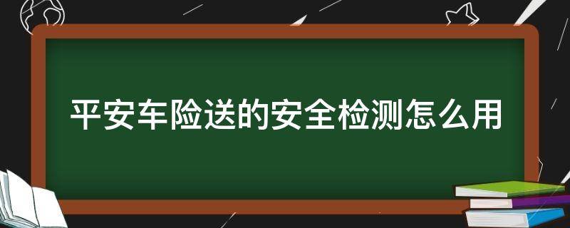 平安车险送的安全检测怎么用 平安车险送的基础安全检测