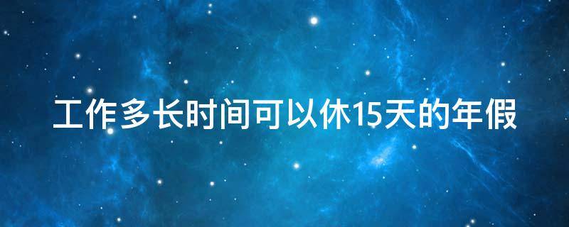 工作多长时间可以休15天的年假（工作多长时间可以休15天的年假啊）