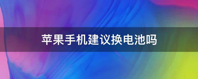 苹果手机建议换电池吗（苹果适合换电池吗）