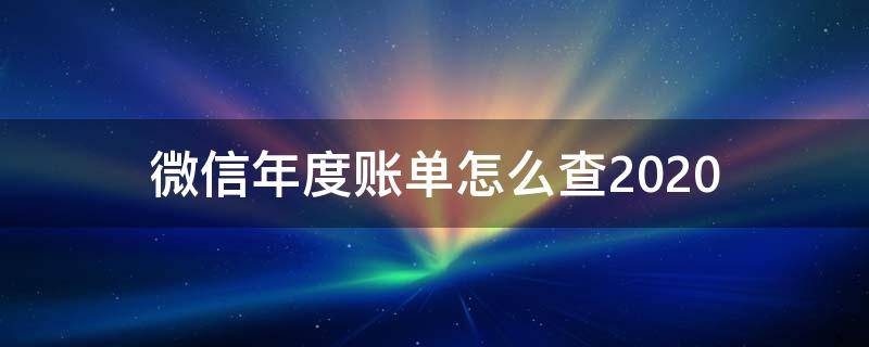 微信年度账单怎么查2020（微信年度账单怎么查询2019）