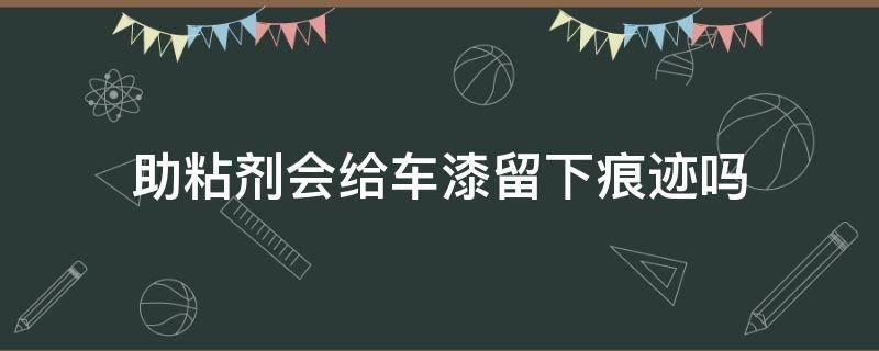 助粘剂会给车漆留下痕迹吗 抹了助粘剂车漆起皮了