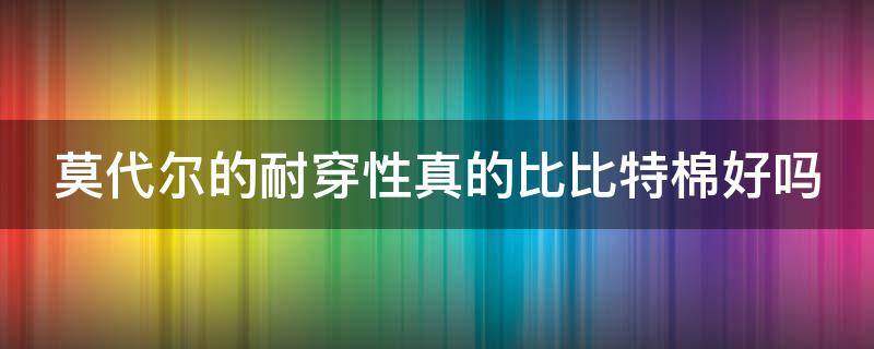 莫代尔的耐穿性真的比比特棉好吗（莫代尔的耐穿性真的比比特棉好吗）