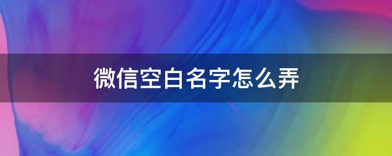 微信空白名字怎么弄（微信空白名字怎么弄的）