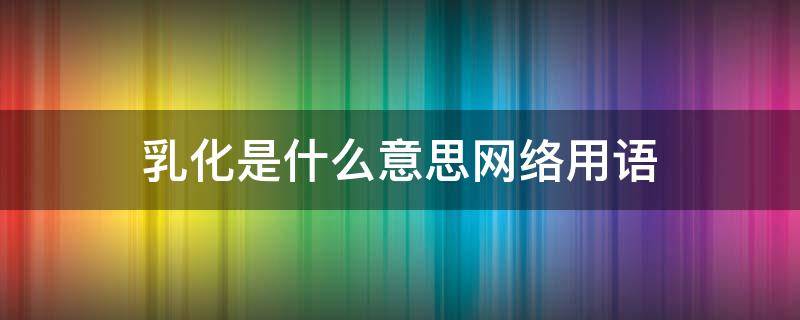 乳化是什么意思网络用语 网络用词乳化是什么意思