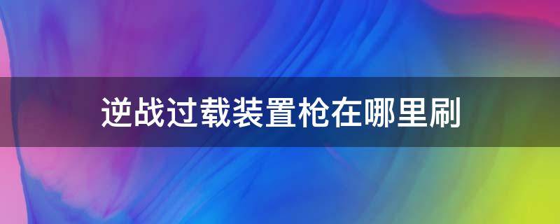 逆战过载装置枪在哪里刷 逆战过载枪装置在哪里能刷到