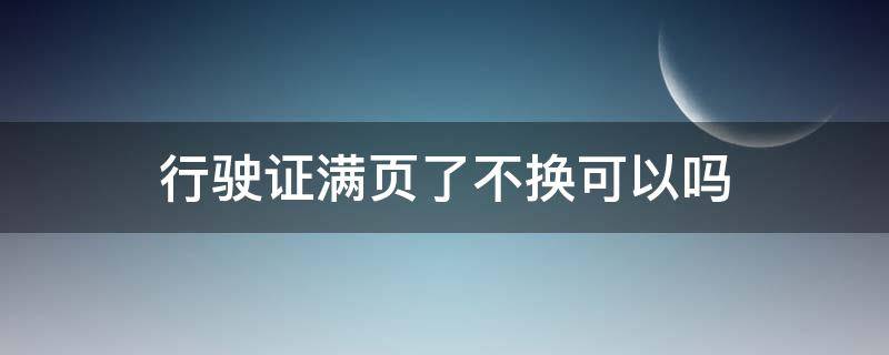 行驶证满页了不换可以吗 行驶证副页满了需要更换吗