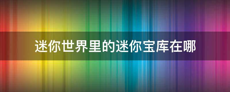 迷你世界里的迷你宝库在哪 迷你世界里的迷你宝库在哪里