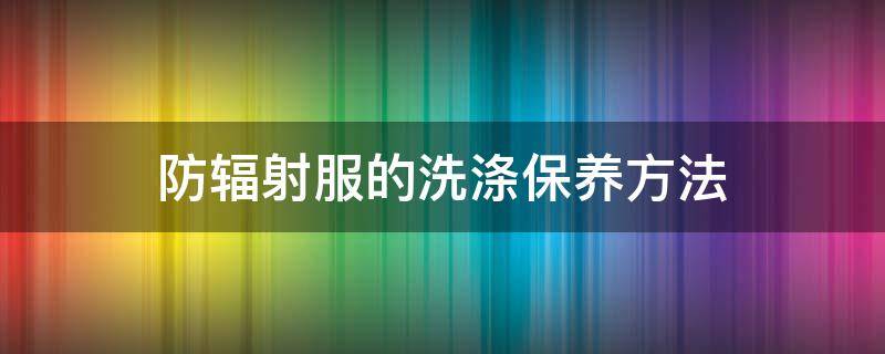 防辐射服的洗涤保养方法 防辐射服怎么清洗和保养