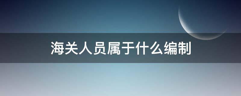 海关人员属于什么编制（海关是什么编制）