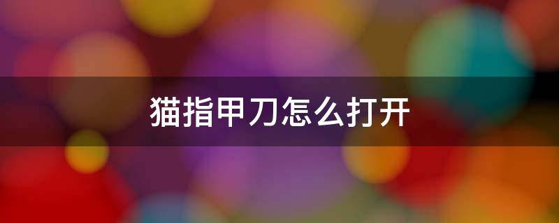 猫指甲刀怎么打开 猫指甲刀怎么打开安全扣图解